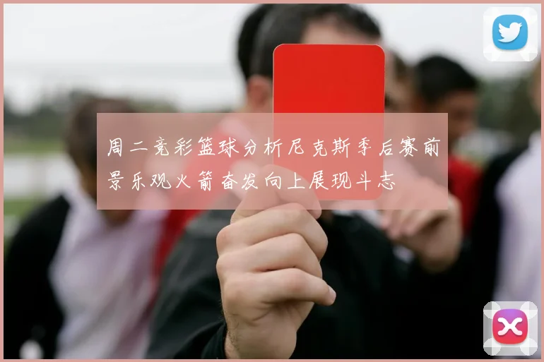 周二竞彩篮球分析尼克斯季后赛前景乐观火箭奋发向上展现斗志