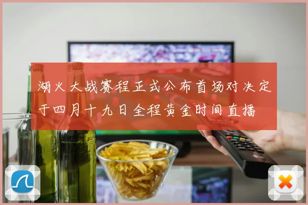 湖火大战赛程正式公布首场对决定于四月十九日全程黄金时间直播