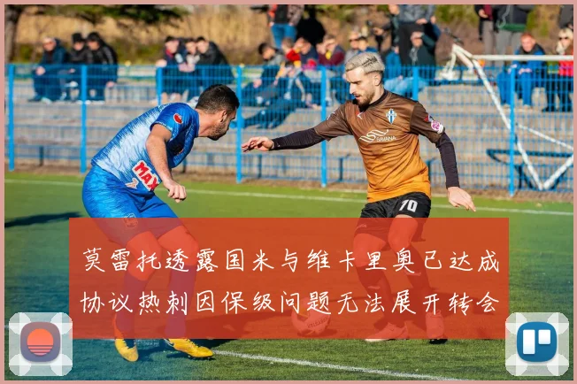 莫雷托透露国米与维卡里奥已达成协议热刺因保级问题无法展开转会谈判