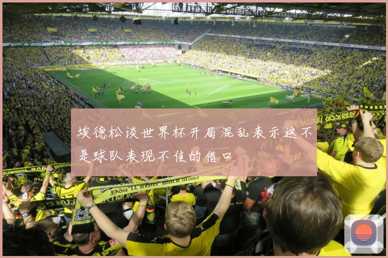 埃德松谈世界杯开局混乱表示这不是球队表现不佳的借口