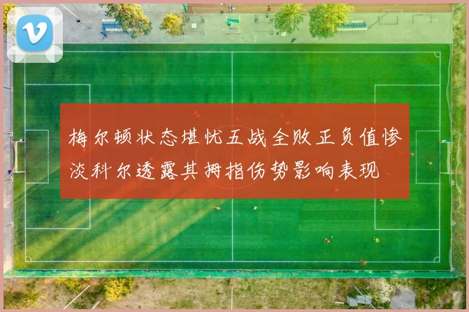 梅尔顿状态堪忧五战全败正负值惨淡科尔透露其拇指伤势影响表现