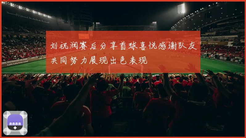 刘祝润赛后分享首球喜悦感谢队友共同努力展现出色表现