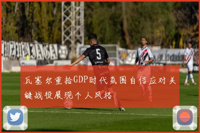 瓦塞尔重拾GDP时代氛围自信应对关键战役展现个人风格