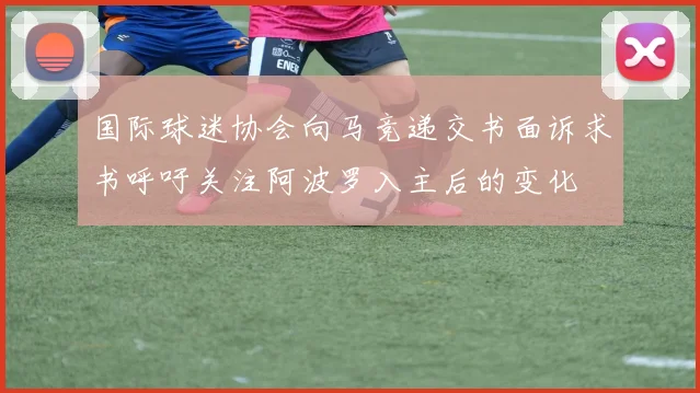 国际球迷协会向马竞递交书面诉求书呼吁关注阿波罗入主后的变化
