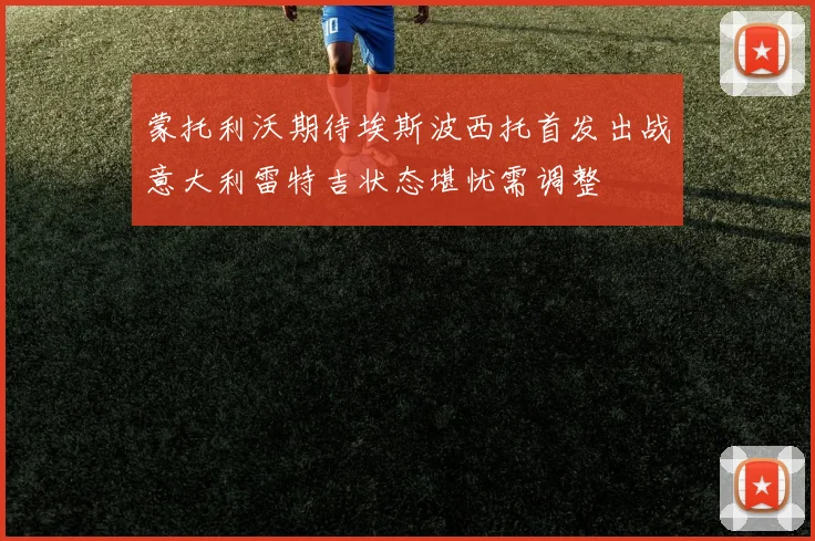 蒙托利沃期待埃斯波西托首发出战意大利雷特吉状态堪忧需调整