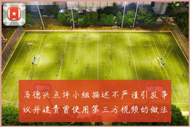 马德兴点评小组描述不严谨引发争议并追责曾使用第三方视频的做法