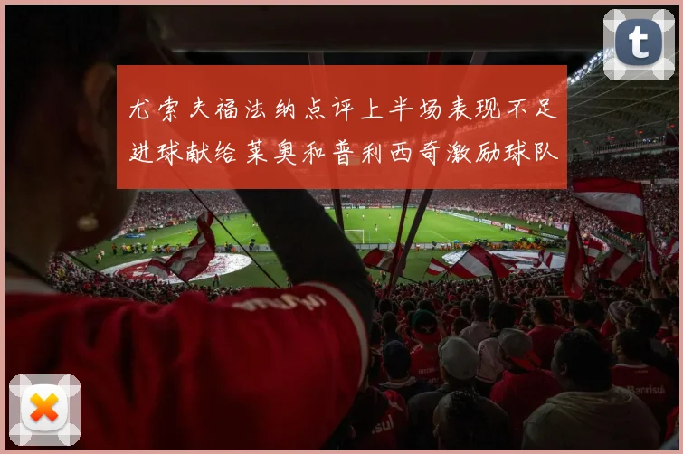 尤索夫福法纳点评上半场表现不足进球献给莱奥和普利西奇激励球队士气