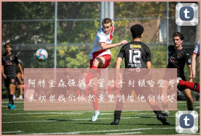 阿特金森强调尽管对手封锁哈登与米切尔我们依然要坚持给他们传球