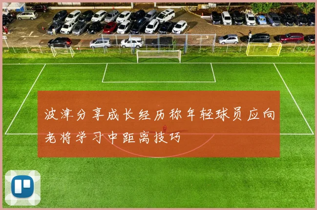 波津分享成长经历称年轻球员应向老将学习中距离技巧