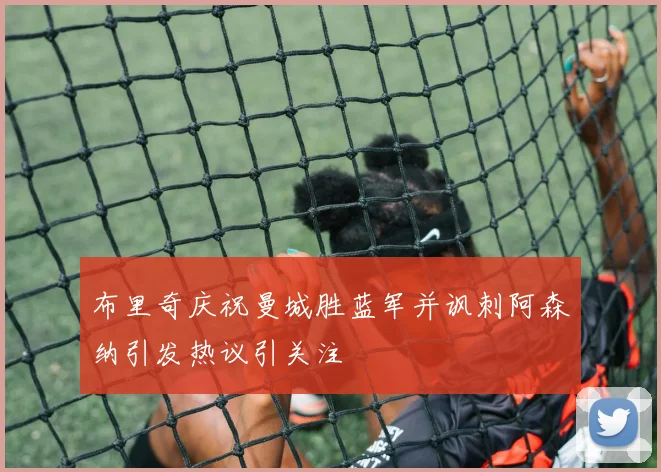 布里奇庆祝曼城胜蓝军并讽刺阿森纳引发热议引关注