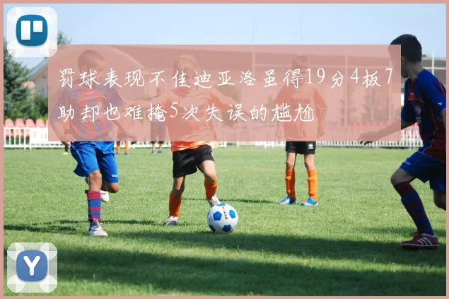 罚球表现不佳迪亚洛虽得19分4板7助却也难掩5次失误的尴尬