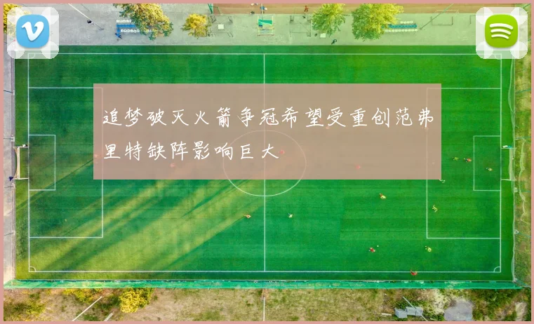 追梦破灭火箭争冠希望受重创范弗里特缺阵影响巨大