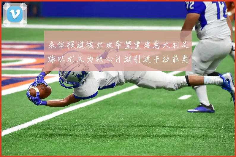 米体报道埃尔坎希望重建意大利足球以尤文为核心计划引进卡拉菲奥里和托纳利