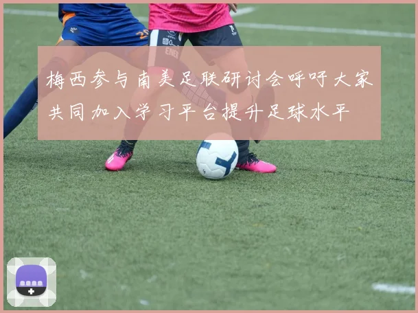 梅西参与南美足联研讨会呼吁大家共同加入学习平台提升足球水平