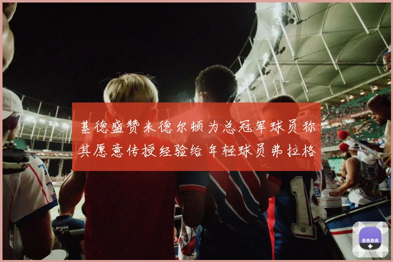 基德盛赞米德尔顿为总冠军球员称其愿意传授经验给年轻球员弗拉格