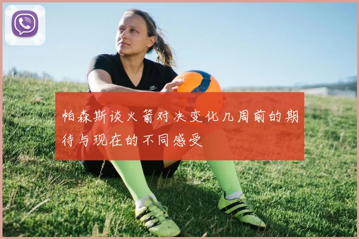 帕森斯谈火箭对决变化几周前的期待与现在的不同感受