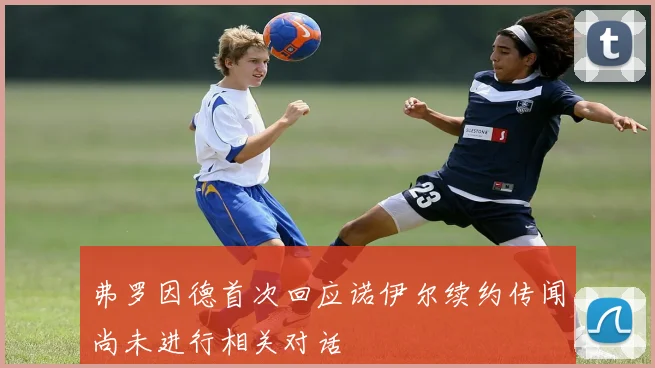 弗罗因德首次回应诺伊尔续约传闻尚未进行相关对话