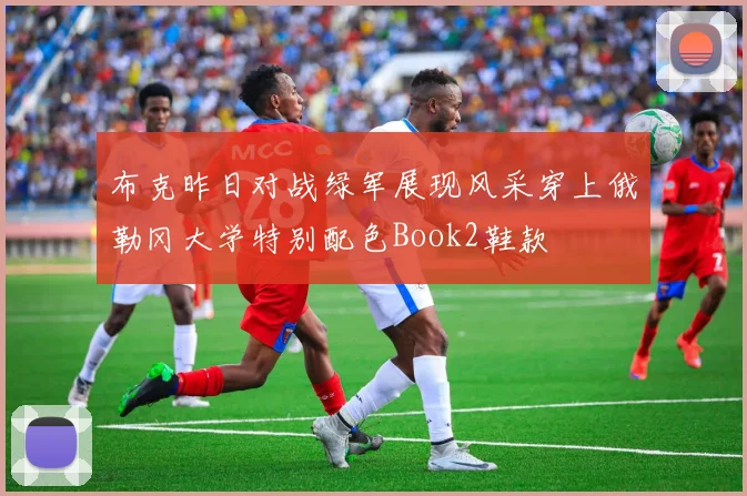 布克昨日对战绿军展现风采穿上俄勒冈大学特别配色Book2鞋款