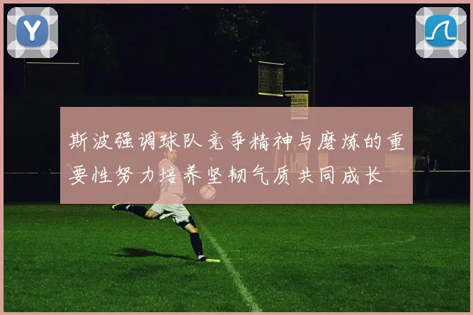 斯波强调球队竞争精神与磨炼的重要性努力培养坚韧气质共同成长