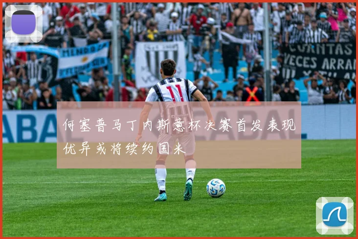 何塞普马丁内斯意杯决赛首发表现优异或将续约国米