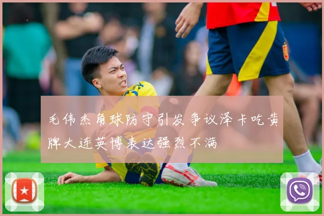 毛伟杰角球防守引发争议泽卡吃黄牌大连英博表达强烈不满