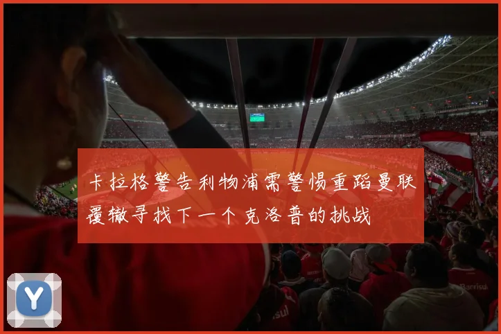 卡拉格警告利物浦需警惕重蹈曼联覆辙寻找下一个克洛普的挑战