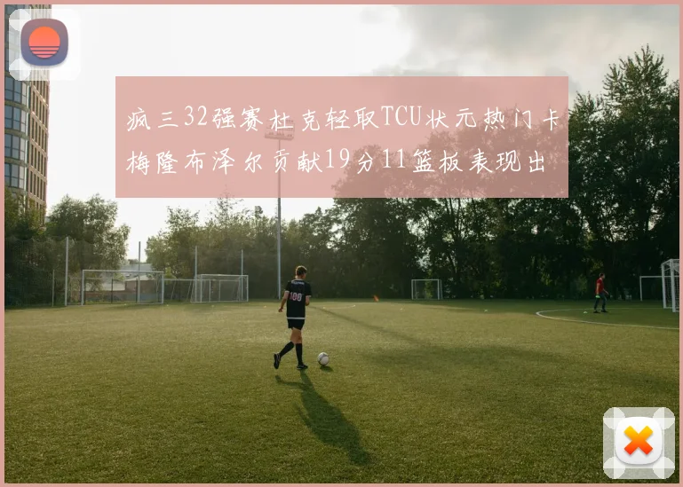 疯三32强赛杜克轻取TCU状元热门卡梅隆布泽尔贡献19分11篮板表现出色