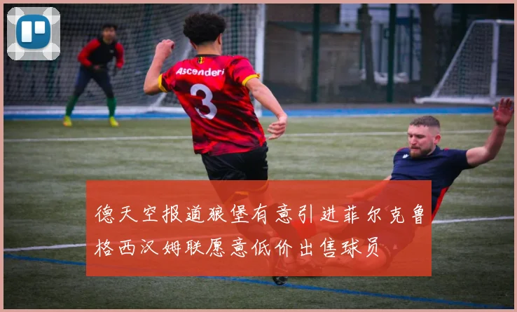 德天空报道狼堡有意引进菲尔克鲁格西汉姆联愿意低价出售球员
