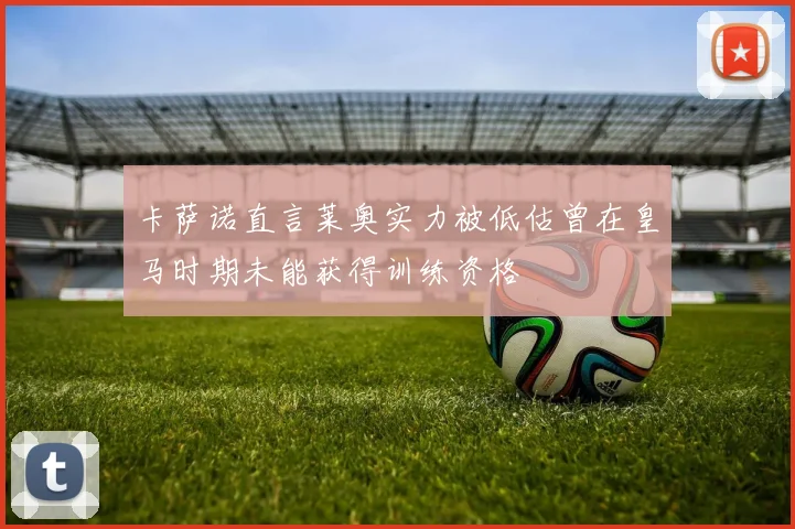 卡萨诺直言莱奥实力被低估曾在皇马时期未能获得训练资格