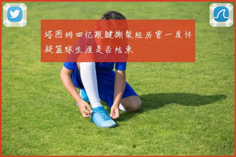 塔图姆回忆跟腱撕裂经历曾一度怀疑篮球生涯是否结束