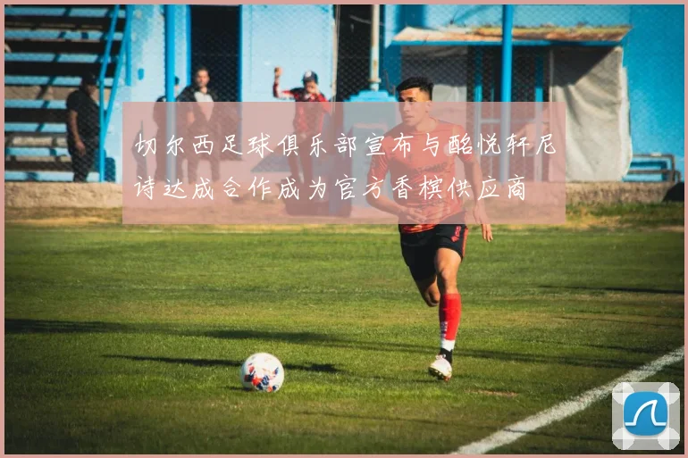 切尔西足球俱乐部宣布与酩悦轩尼诗达成合作成为官方香槟供应商