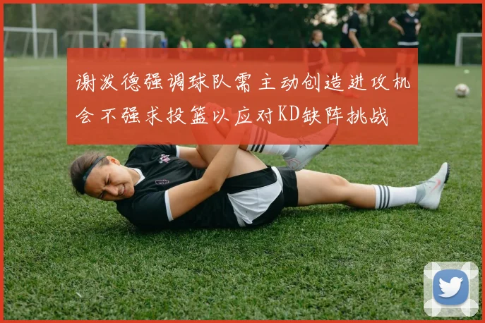 谢泼德强调球队需主动创造进攻机会不强求投篮以应对KD缺阵挑战