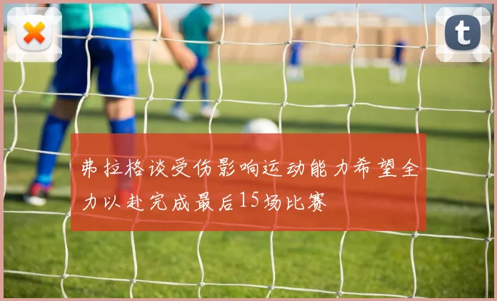 弗拉格谈受伤影响运动能力希望全力以赴完成最后15场比赛