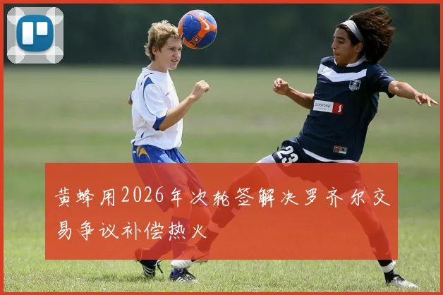 黄蜂用2026年次轮签解决罗齐尔交易争议补偿热火