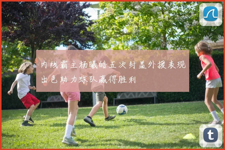 内线霸主杨曦皓五次封盖外援表现出色助力球队赢得胜利