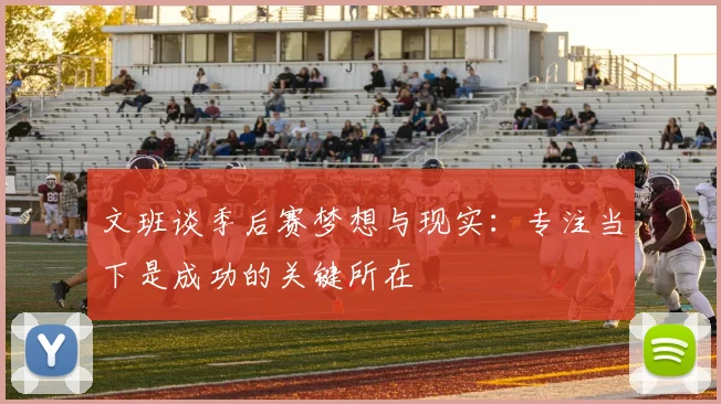 文班谈季后赛梦想与现实：专注当下是成功的关键所在