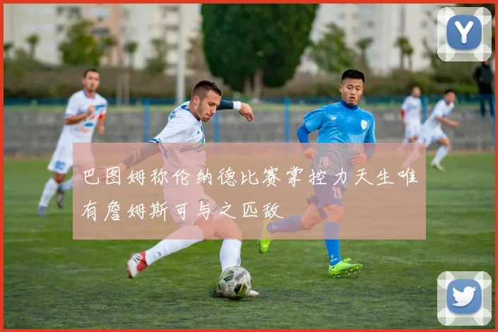 巴图姆称伦纳德比赛掌控力天生唯有詹姆斯可与之匹敌