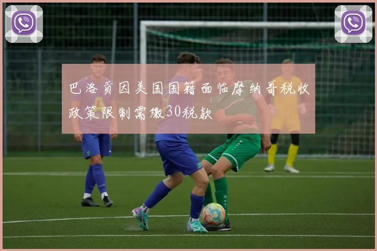 巴洛贡因美国国籍面临摩纳哥税收政策限制需缴30税款