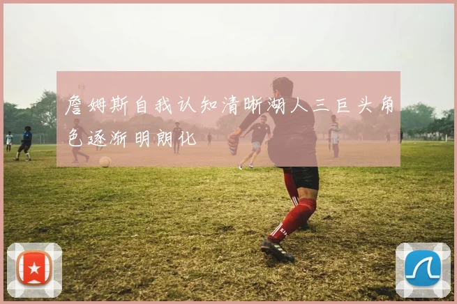 詹姆斯自我认知清晰湖人三巨头角色逐渐明朗化