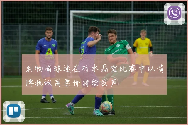 利物浦球迷在对水晶宫比赛中以黄牌抗议高票价持续发声