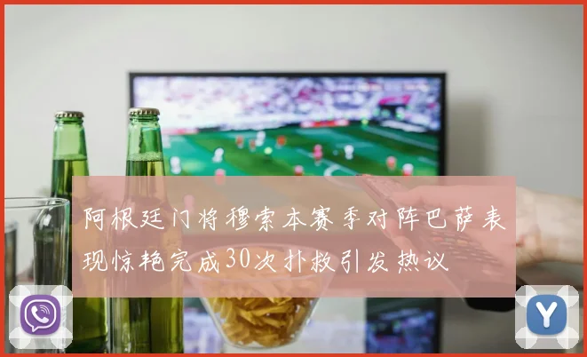 阿根廷门将穆索本赛季对阵巴萨表现惊艳完成30次扑救引发热议
