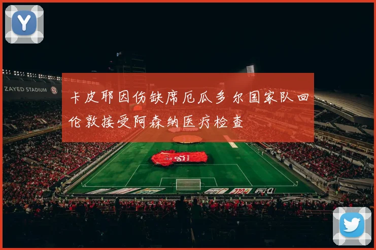 卡皮耶因伤缺席厄瓜多尔国家队回伦敦接受阿森纳医疗检查