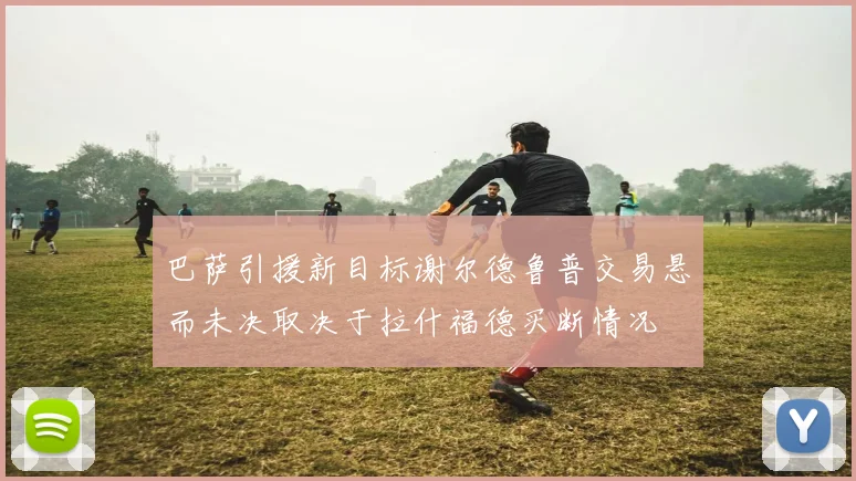 巴萨引援新目标谢尔德鲁普交易悬而未决取决于拉什福德买断情况