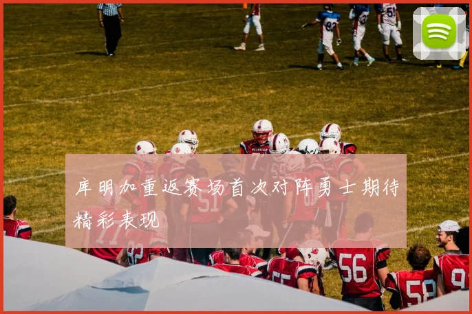 库明加重返赛场首次对阵勇士期待精彩表现