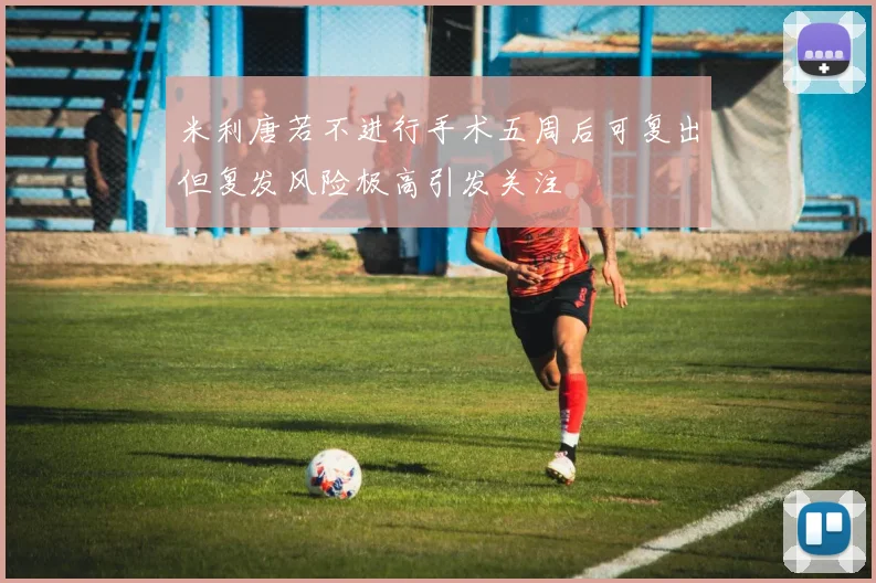 米利唐若不进行手术五周后可复出但复发风险极高引发关注