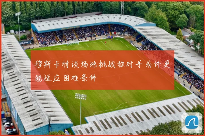 穆斯卡特谈场地挑战称对手或许更能适应困难条件