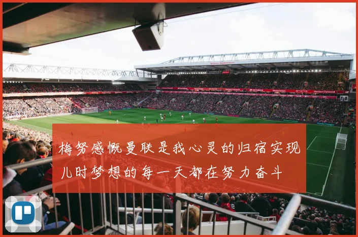 梅努感慨曼联是我心灵的归宿实现儿时梦想的每一天都在努力奋斗